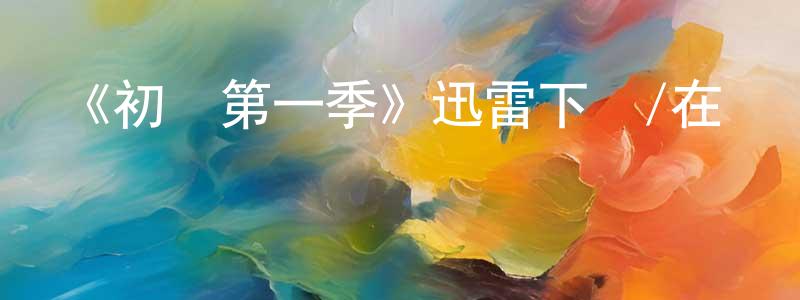 《初戀第一季》迅雷下載/在線觀看-都市情感-美劇天堂 陳鴻鴻的blog